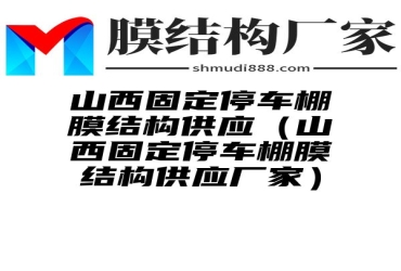 山西固定停车棚膜结构供应（山西固定停车棚膜结构供应厂家）