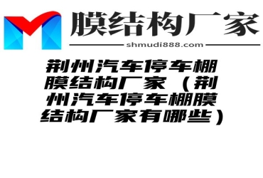 荆州汽车停车棚膜结构厂家（荆州汽车停车棚膜结构厂家有哪些）