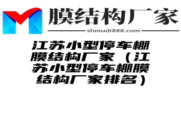 江苏小型停车棚膜结构厂家（江苏小型停车棚膜结构厂家排名）