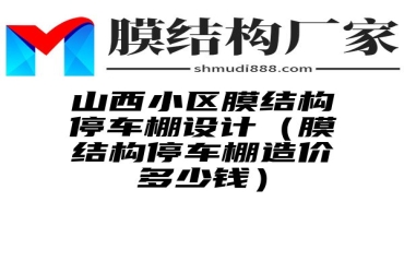 山西小区膜结构停车棚设计（膜结构停车棚造价多少钱）