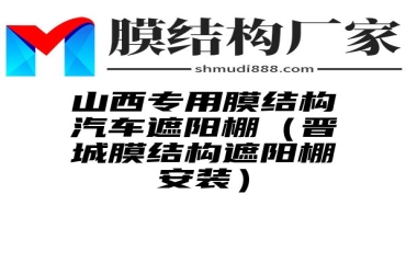 山西专用膜结构汽车遮阳棚（晋城膜结构遮阳棚安装）