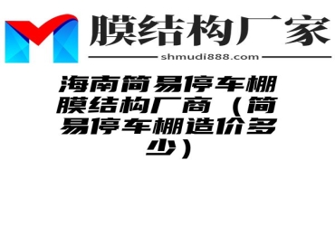 海南简易停车棚膜结构厂商（简易停车棚造价多少）