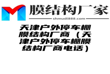 天津户外停车棚膜结构厂商（天津户外停车棚膜结构厂商电话）