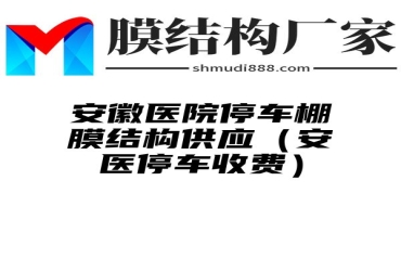 安徽医院停车棚膜结构供应（安医停车收费）