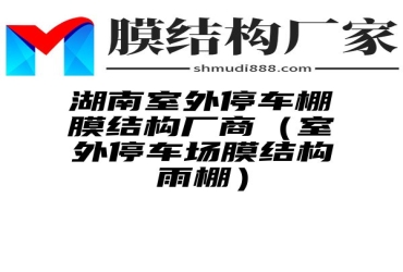 湖南室外停车棚膜结构厂商（室外停车场膜结构雨棚）