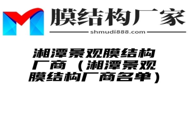 湘潭景观膜结构厂商（湘潭景观膜结构厂商名单）