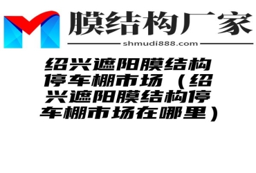 绍兴遮阳膜结构停车棚市场（绍兴遮阳膜结构停车棚市场在哪里）