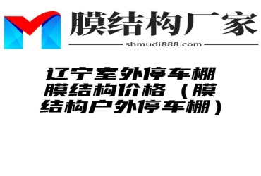 辽宁室外停车棚膜结构价格（膜结构户外停车棚）