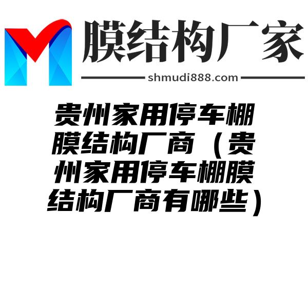 贵州家用停车棚膜结构厂商（贵州家用停车棚膜结构厂商有哪些）